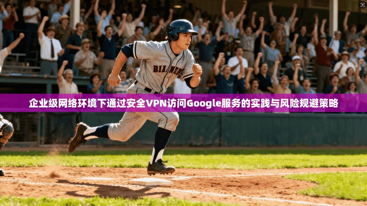 企业级网络环境下通过安全VPN访问Google服务的实践与风险规避策略