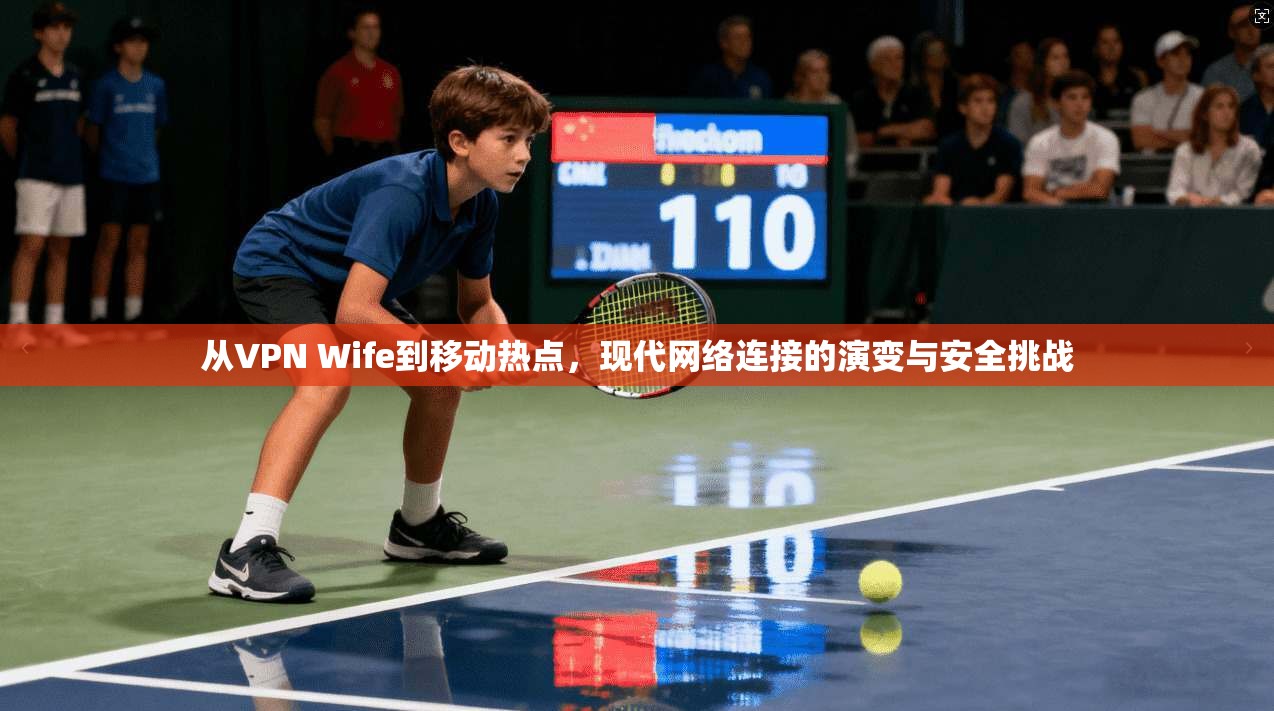 从VPN Wife到移动热点，现代网络连接的演变与安全挑战