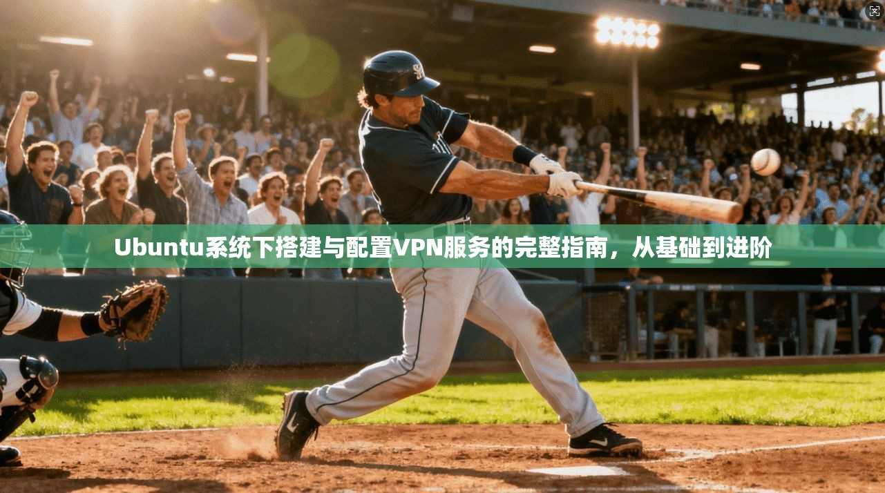 Ubuntu系统下搭建与配置VPN服务的完整指南,从基础到进阶