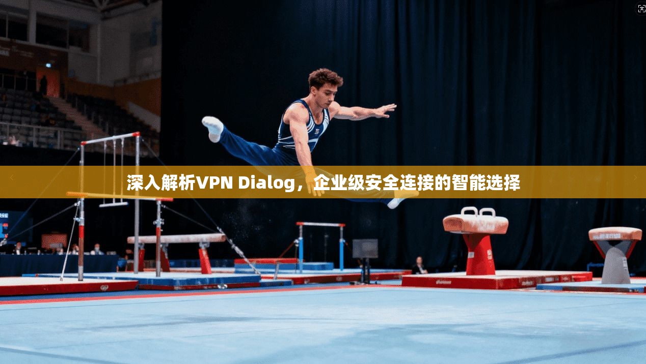 深入解析VPN Dialog，企业级安全连接的智能选择