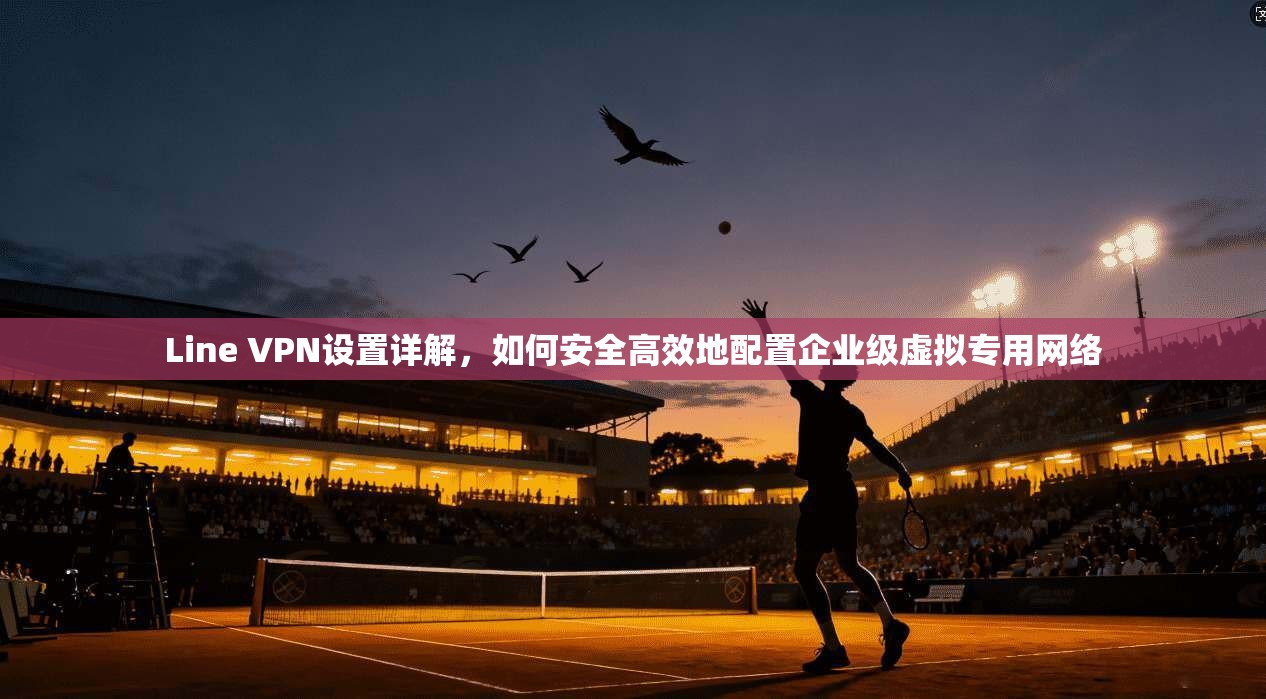 Line VPN设置详解,如何安全高效地配置企业级虚拟专用网络 Line VPN设置详解,如何安全高效地配置企业级虚拟专用网络