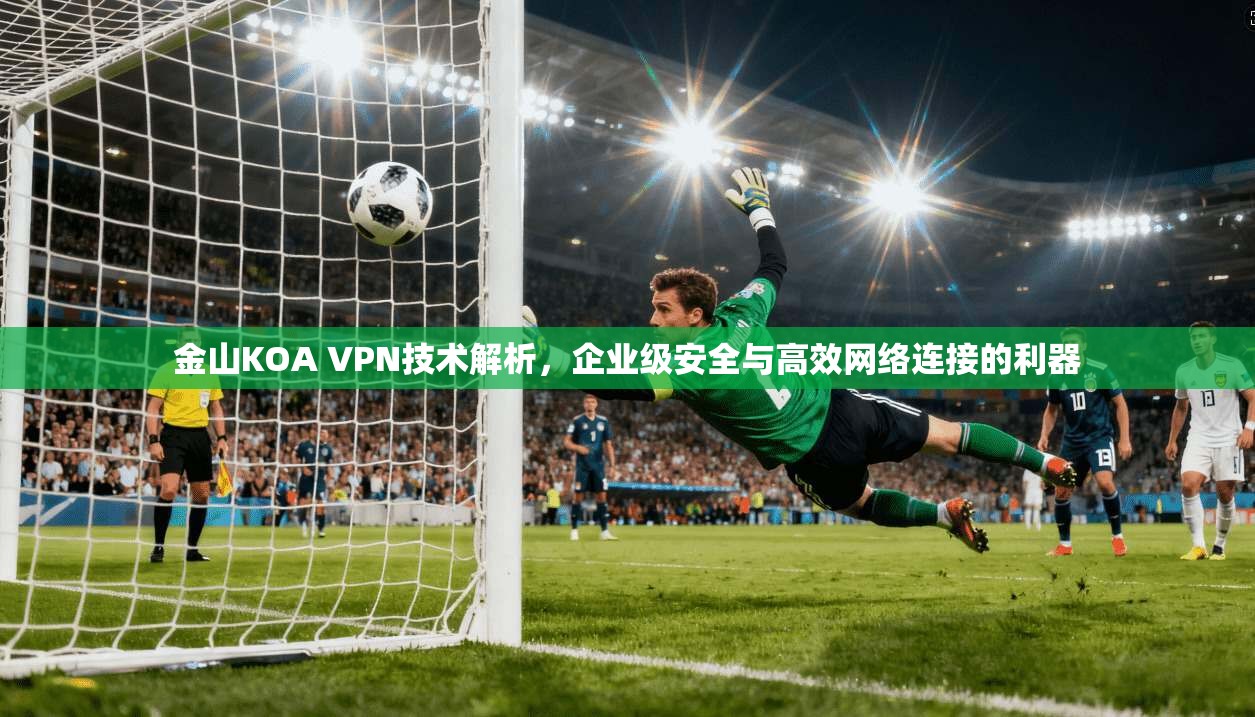金山KOA VPN技术解析,企业级安全与高效网络连接的利器 金山KOA VPN技术解析,企业级安全与高效网络连接的利器