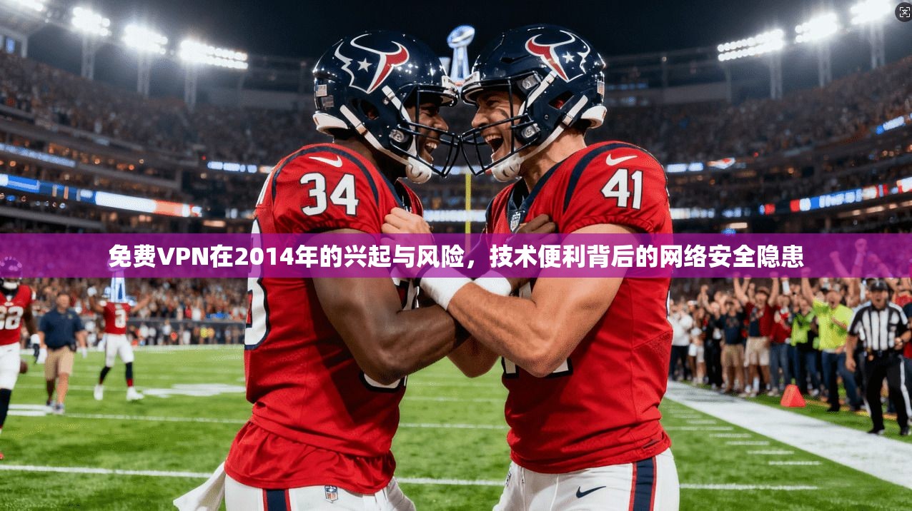 免费VPN在2014年的兴起与风险，技术便利背后的网络安全隐患