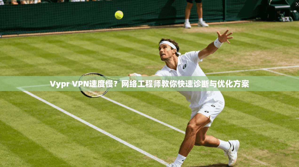 Vypr VPN速度慢?网络工程师教你快速诊断与优化方案 Vypr VPN速度慢?网络工程师教你快速诊断与优化方案