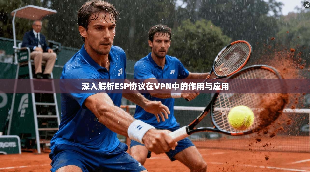 深入解析ESP协议在VPN中的作用与应用 深入解析ESP协议在VPN中的作用与应用