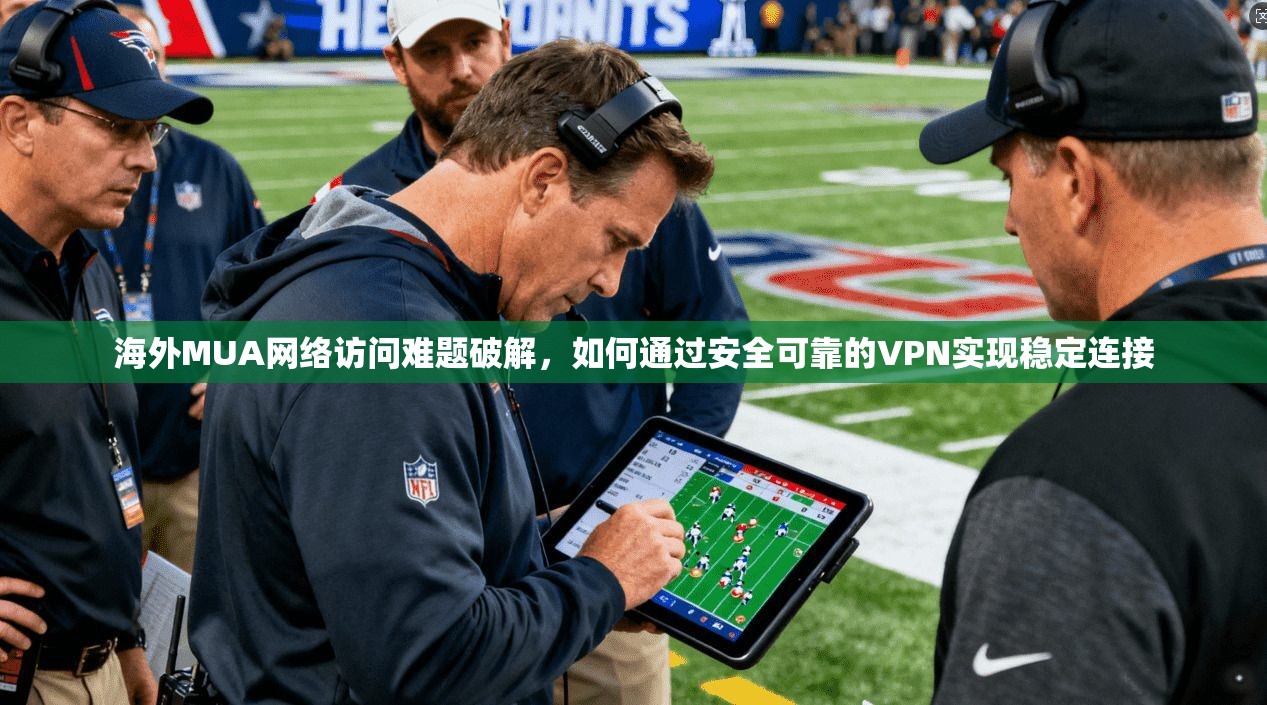 海外MUA网络访问难题破解,如何通过安全可靠的VPN实现稳定连接 海外MUA网络访问难题破解,如何通过安全可靠的VPN实现稳定连接