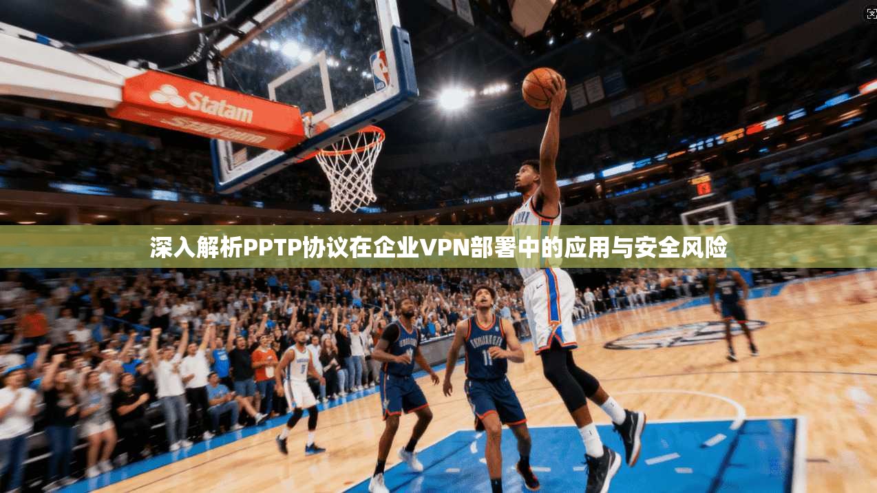 深入解析PPTP协议在企业VPN部署中的应用与安全风险