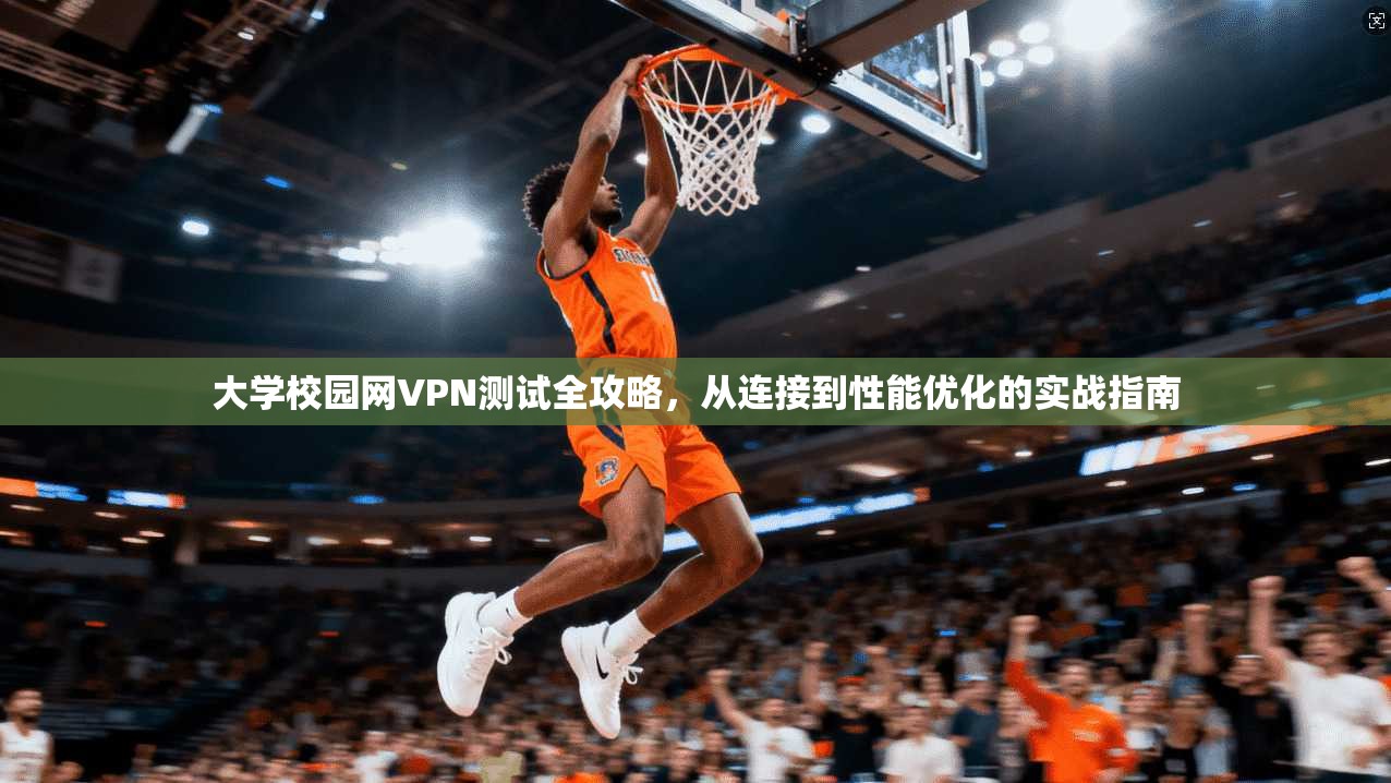 大学校园网VPN测试全攻略,从连接到性能优化的实战指南 大学校园网VPN测试全攻略,从连接到性能优化的实战指南