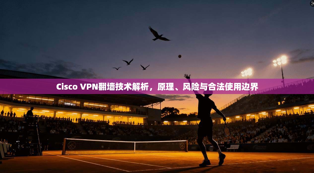 Cisco VPN翻墙技术解析，原理、风险与合法使用边界