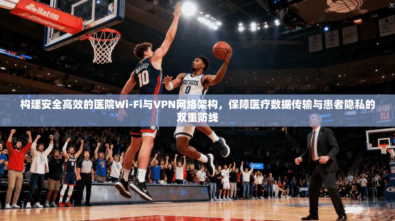 构建安全高效的医院Wi-Fi与VPN网络架构,保障医疗数据传输与患者隐私的双重防线 构建安全高效的医院Wi-Fi与VPN网络架构,保障医疗数据传输与患者隐私的双重防线
