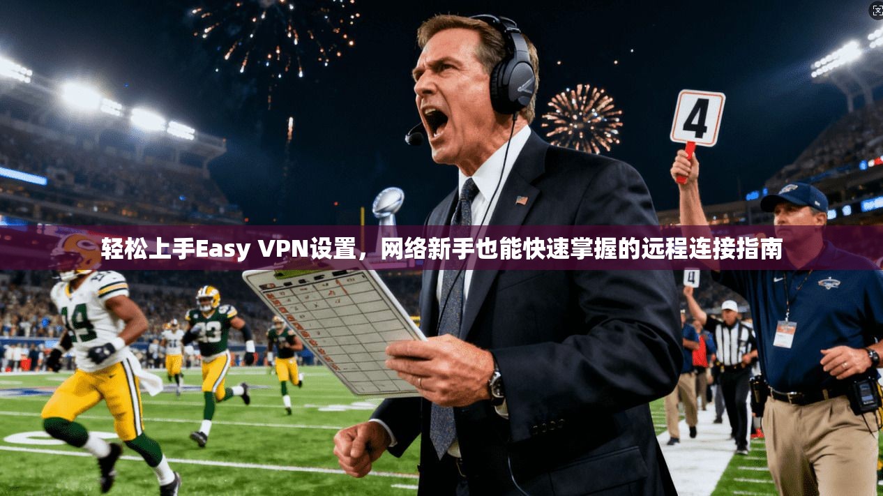 轻松上手Easy VPN设置,网络新手也能快速掌握的远程连接指南 轻松上手Easy VPN设置,网络新手也能快速掌握的远程连接指南