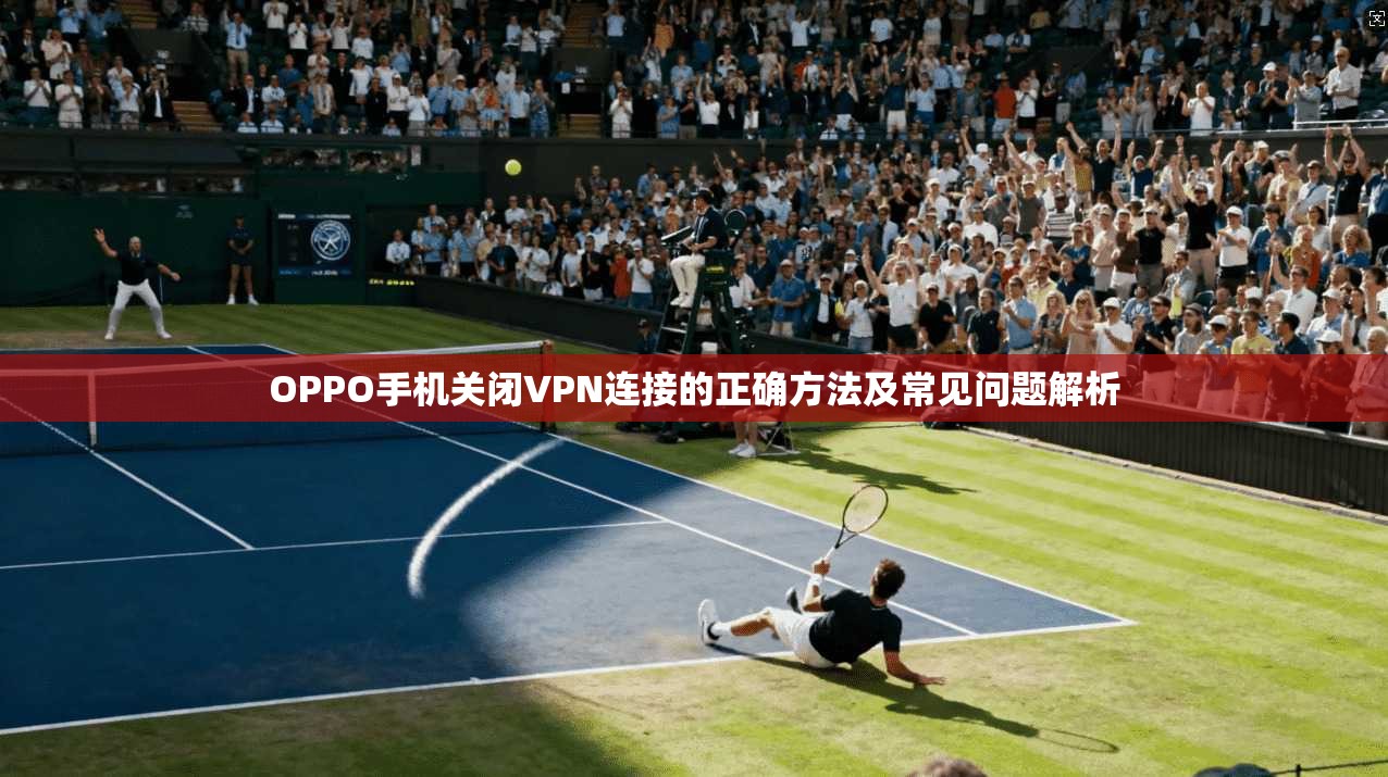 OPPO手机关闭VPN连接的正确方法及常见问题解析 OPPO手机关闭VPN连接的正确方法及常见问题解析