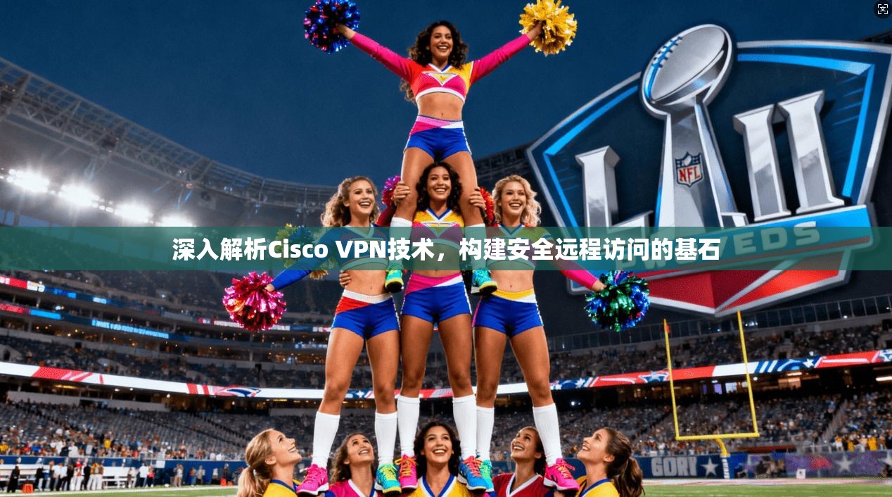 深入解析Cisco VPN技术,构建安全远程访问的基石 深入解析Cisco VPN技术,构建安全远程访问的基石