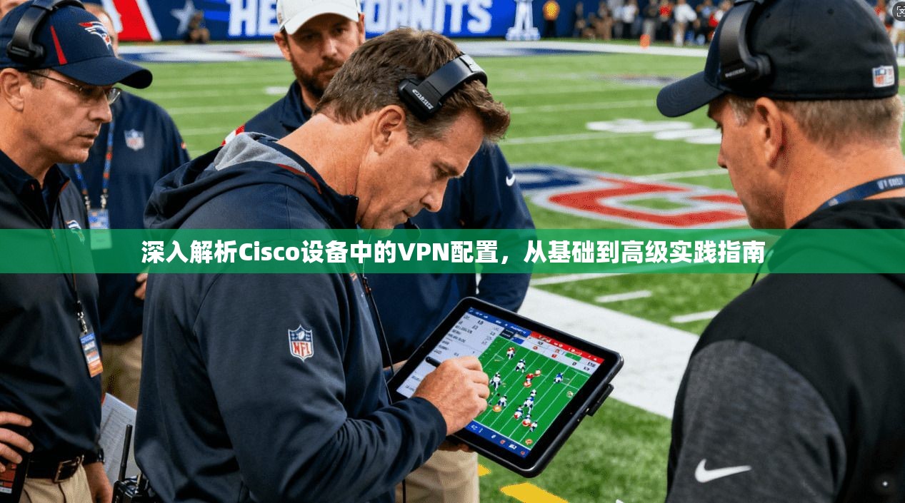 深入解析Cisco设备中的VPN配置,从基础到高级实践指南 深入解析Cisco设备中的VPN配置,从基础到高级实践指南