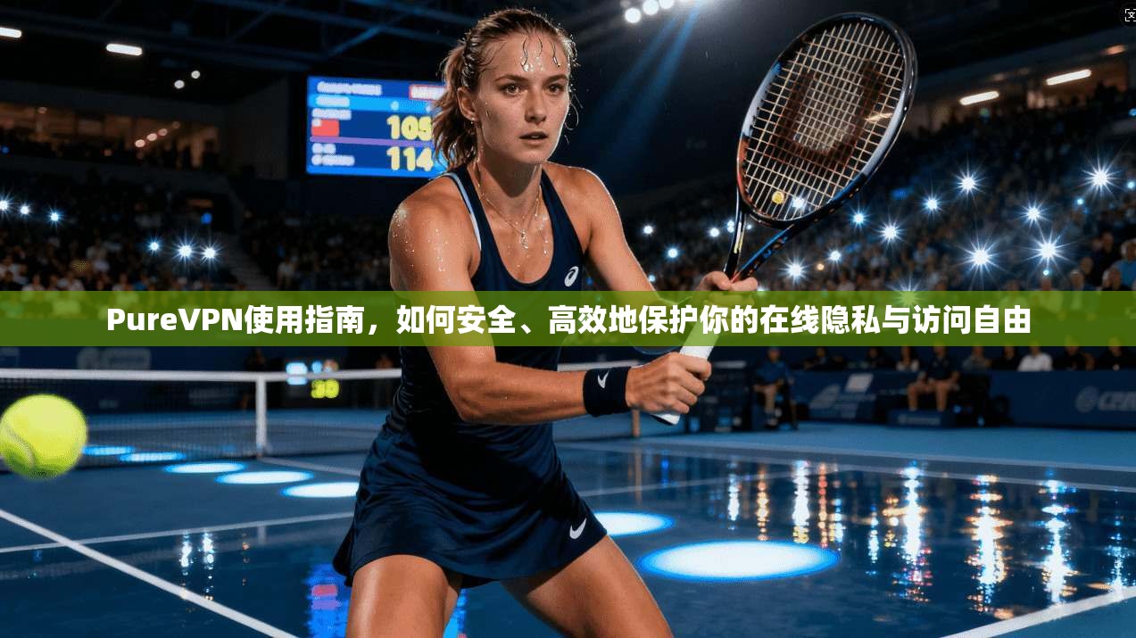 PureVPN使用指南，如何安全、高效地保护你的在线隐私与访问自由