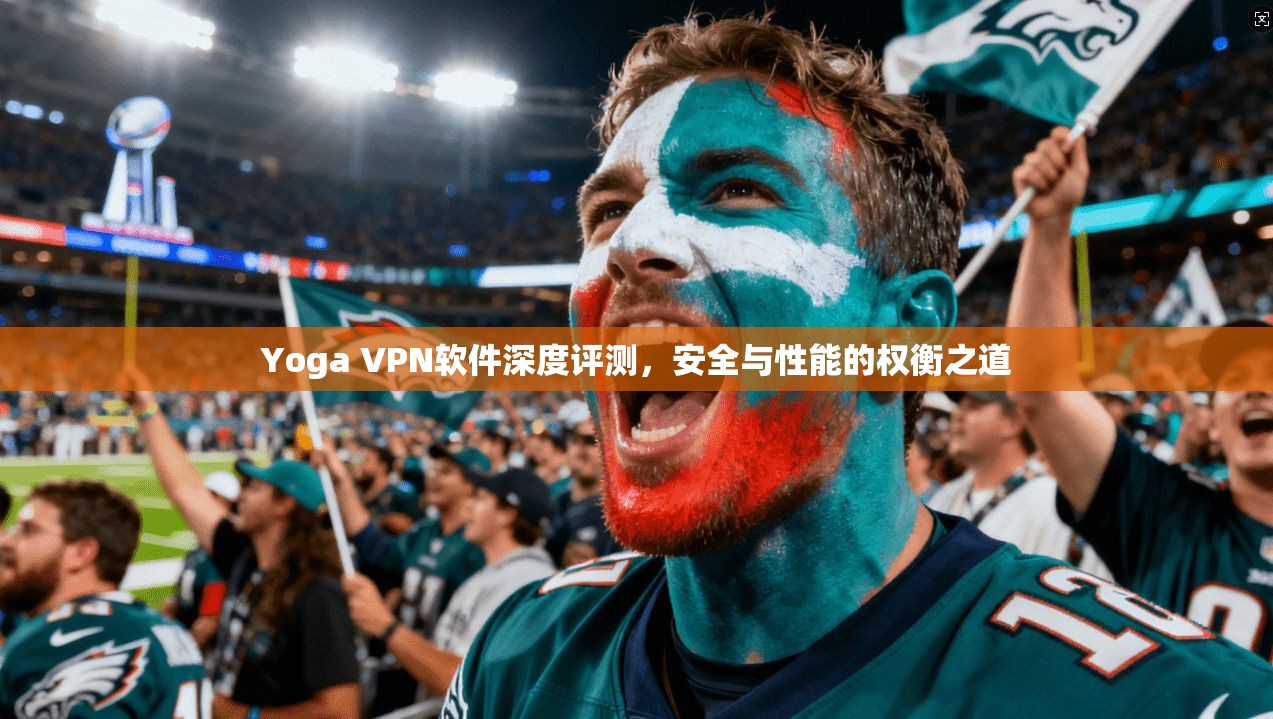 Yoga VPN软件深度评测,安全与性能的权衡之道 Yoga VPN软件深度评测,安全与性能的权衡之道