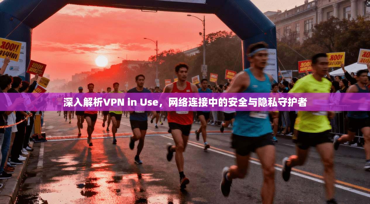 深入解析VPN in Use,网络连接中的安全与隐私守护者 深入解析VPN in Use,网络连接中的安全与隐私守护者