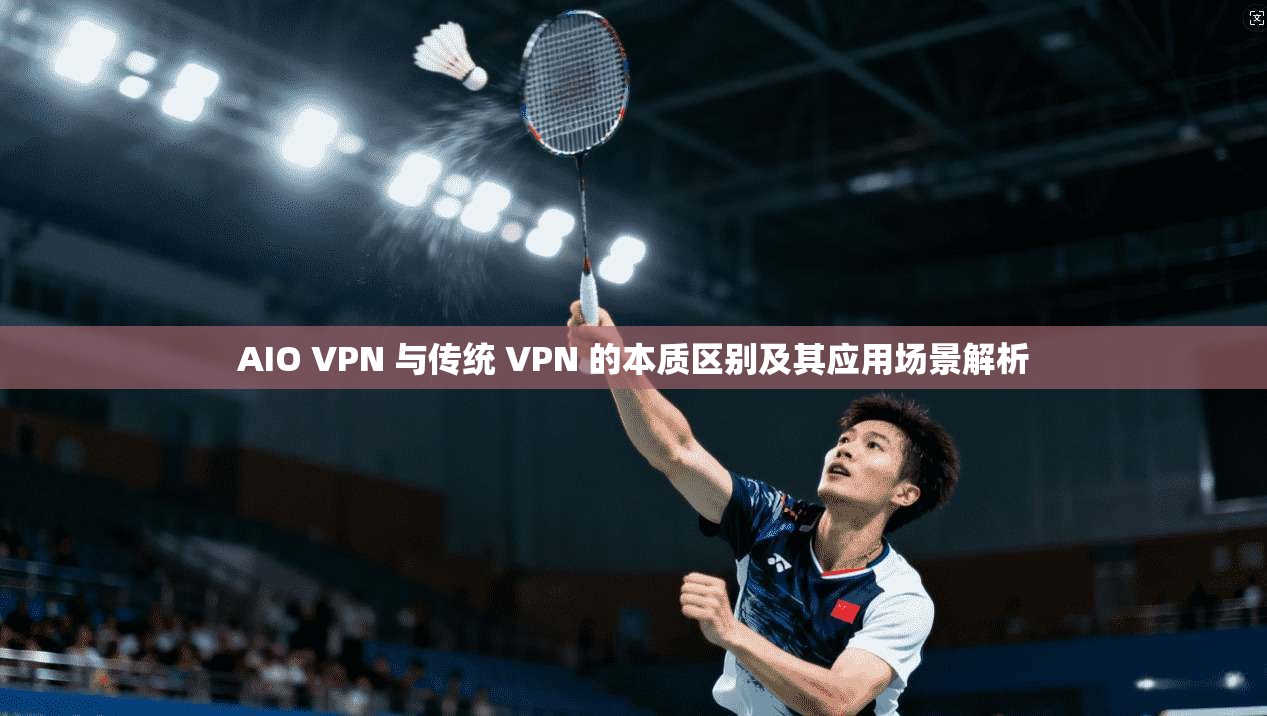AIO VPN 与传统 VPN 的本质区别及其应用场景解析 AIO VPN 与传统 VPN 的本质区别及其应用场景解析