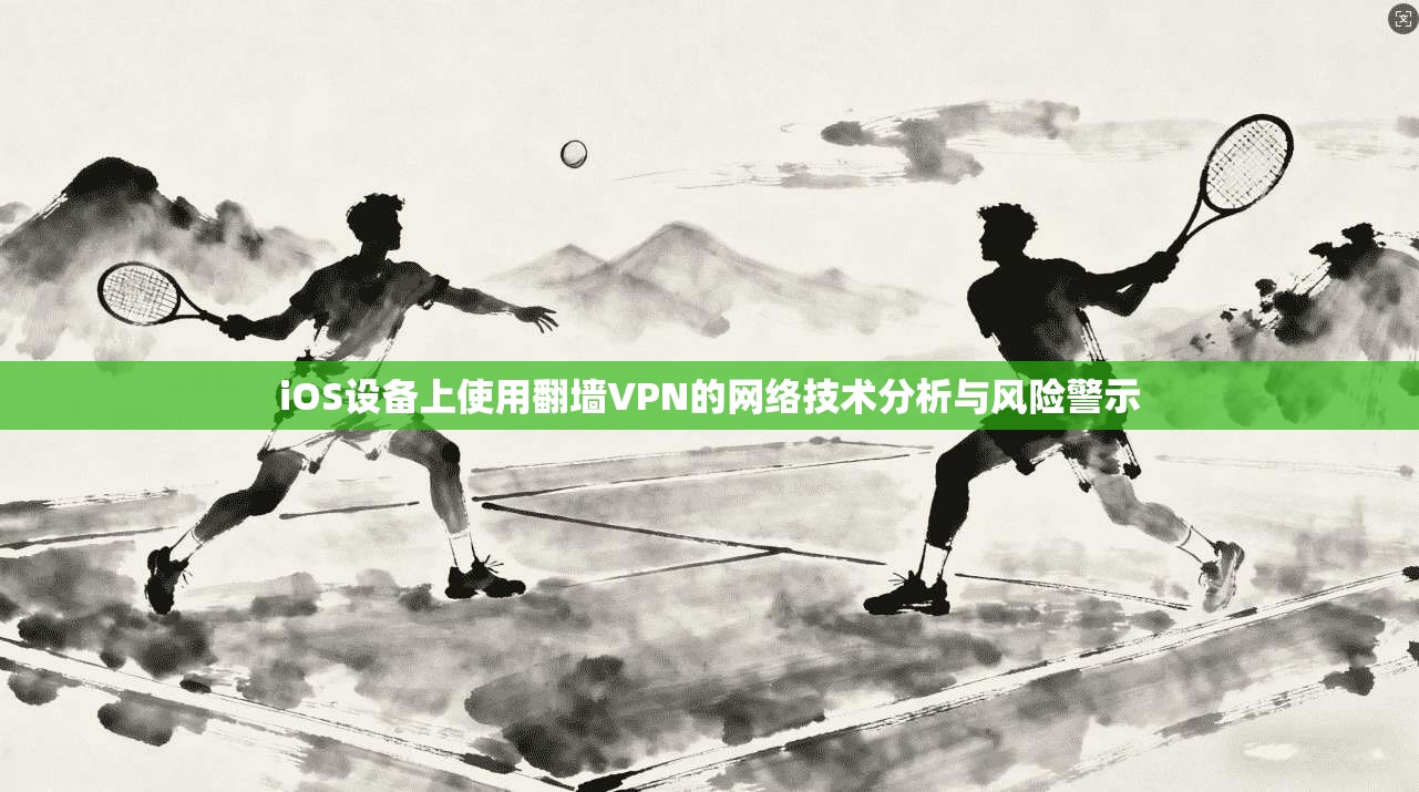 iOS设备上使用翻墙VPN的网络技术分析与风险警示 iOS设备上使用翻墙VPN的网络技术分析与风险警示