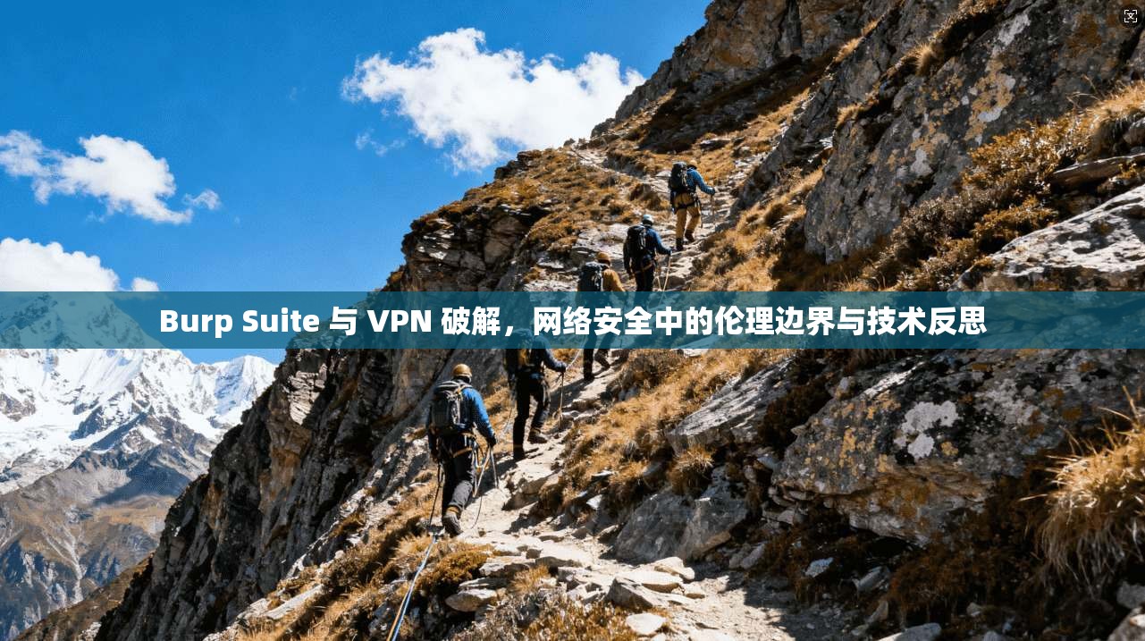 Burp Suite 与 VPN 破解,网络安全中的伦理边界与技术反思 Burp Suite 与 VPN 破解,网络安全中的伦理边界与技术反思