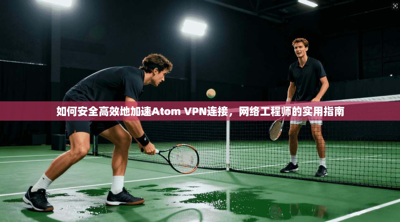 如何安全高效地加速Atom VPN连接，网络工程师的实用指南