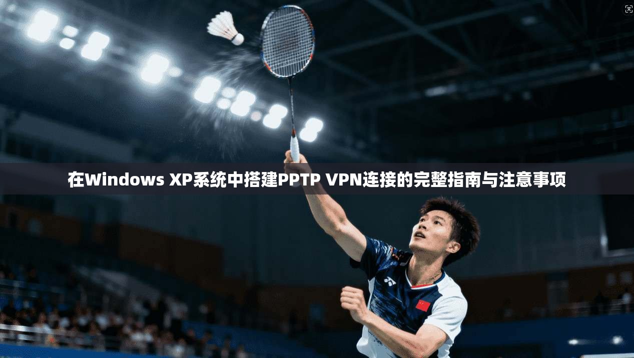在Windows XP系统中搭建PPTP VPN连接的完整指南与注意事项 在Windows XP系统中搭建PPTP VPN连接的完整指南与注意事项