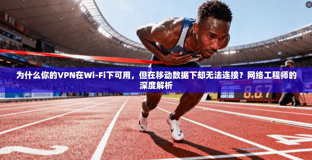 为什么你的VPN在Wi-Fi下可用,但在移动数据下却无法连接?网络工程师的深度解析 为什么你的VPN在Wi-Fi下可用,但在移动数据下却无法连接?网络工程师的深度解析
