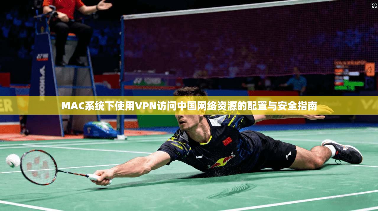 MAC系统下使用VPN访问中国网络资源的配置与安全指南 MAC系统下使用VPN访问中国网络资源的配置与安全指南