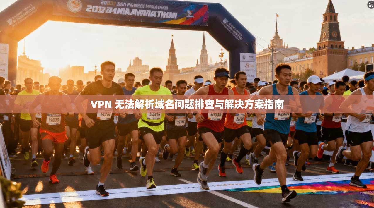 VPN 无法解析域名问题排查与解决方案指南