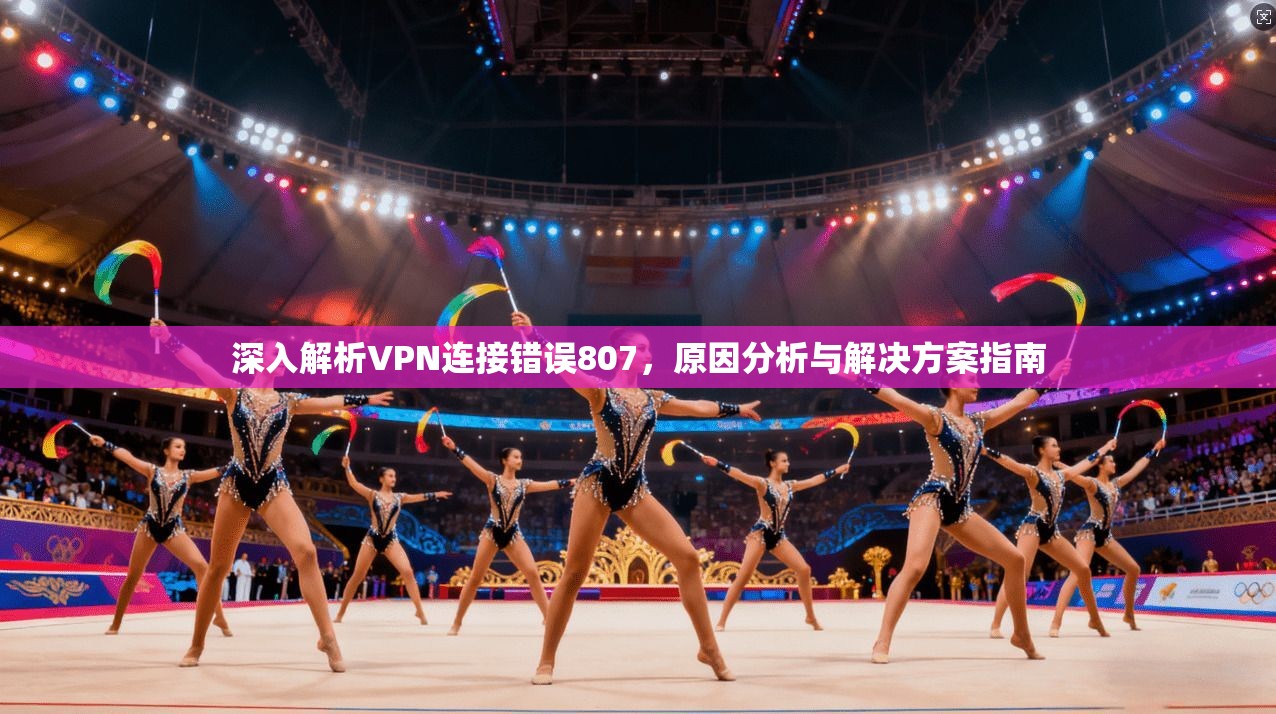 深入解析VPN连接错误807,原因分析与解决方案指南 深入解析VPN连接错误807,原因分析与解决方案指南
