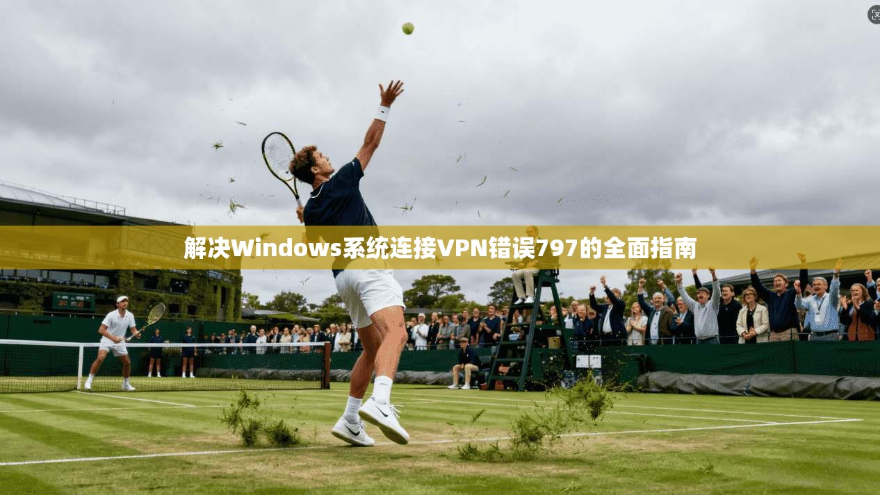 解决Windows系统连接VPN错误797的全面指南 解决Windows系统连接VPN错误797的全面指南