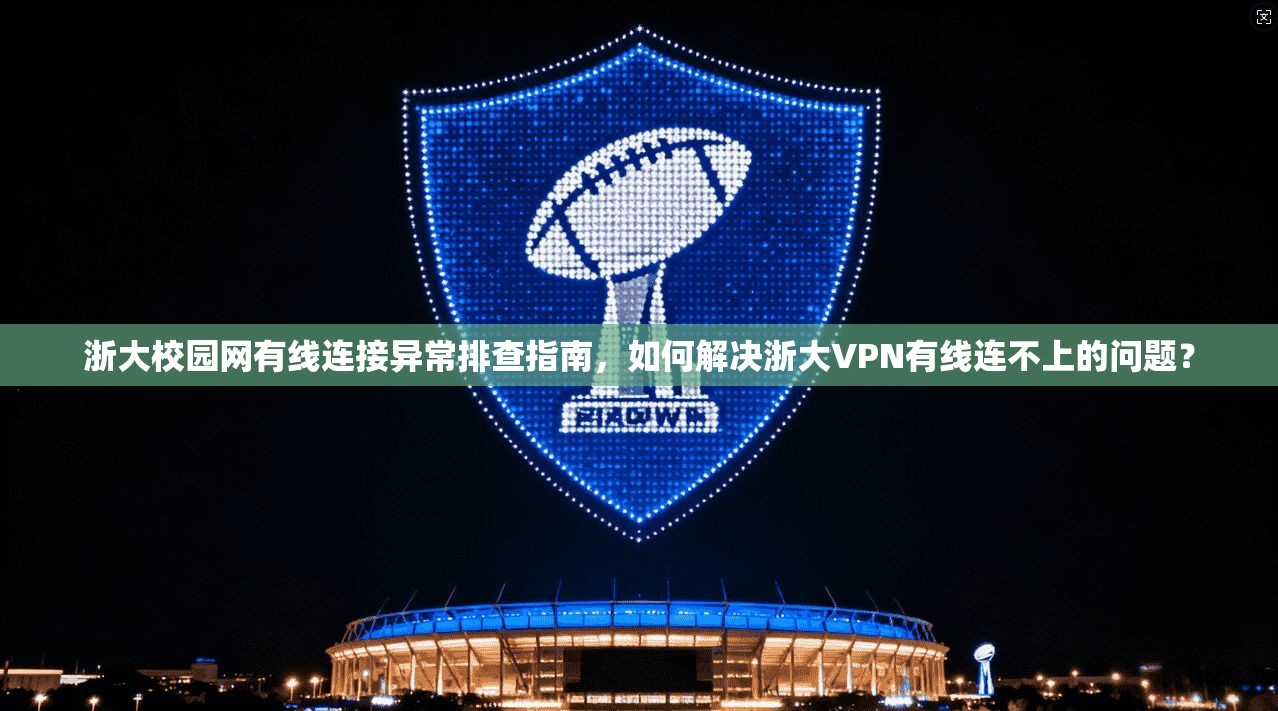 浙大校园网有线连接异常排查指南，如何解决浙大VPN有线连不上的问题？