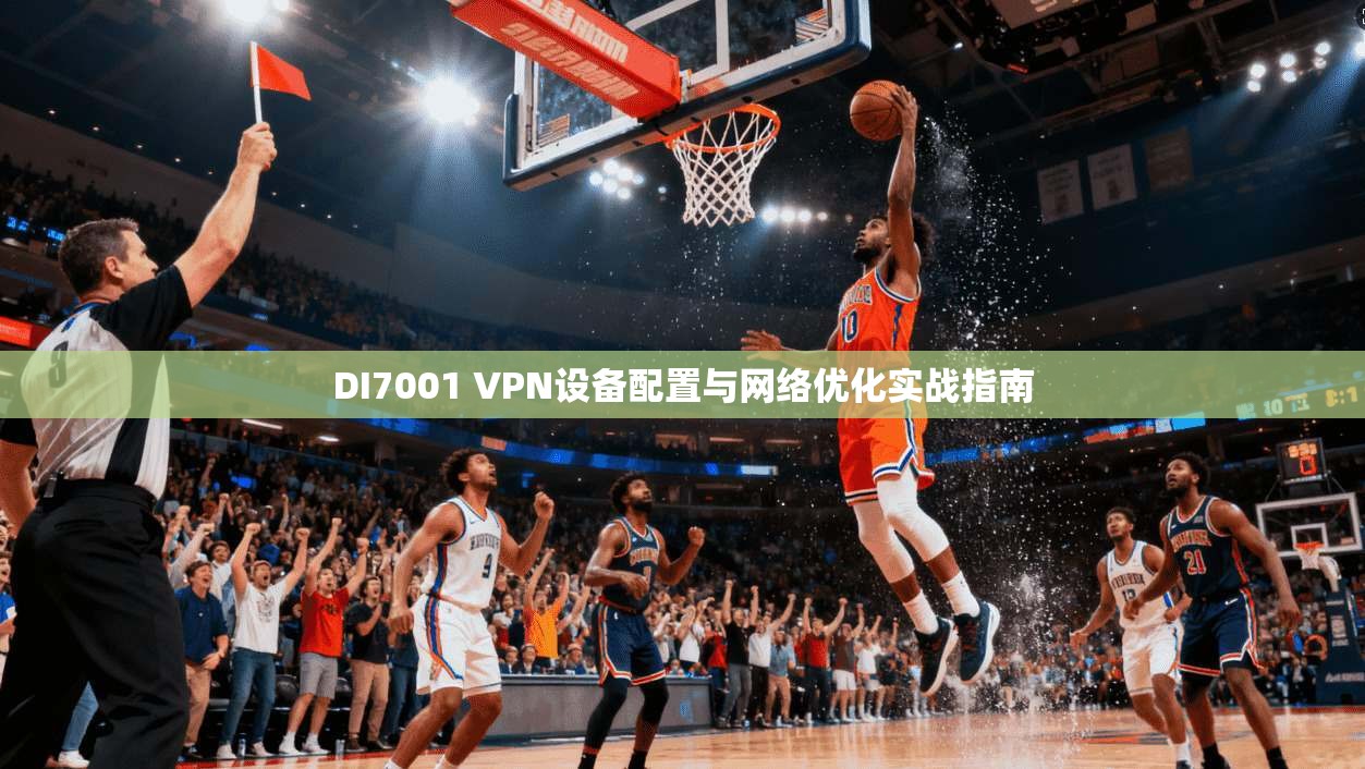 DI7001 VPN设备配置与网络优化实战指南 DI7001 VPN设备配置与网络优化实战指南