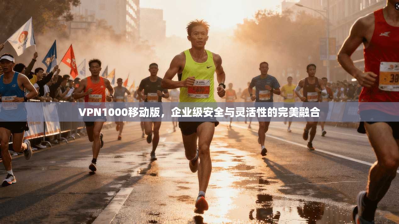 VPN1000移动版，企业级安全与灵活性的完美融合