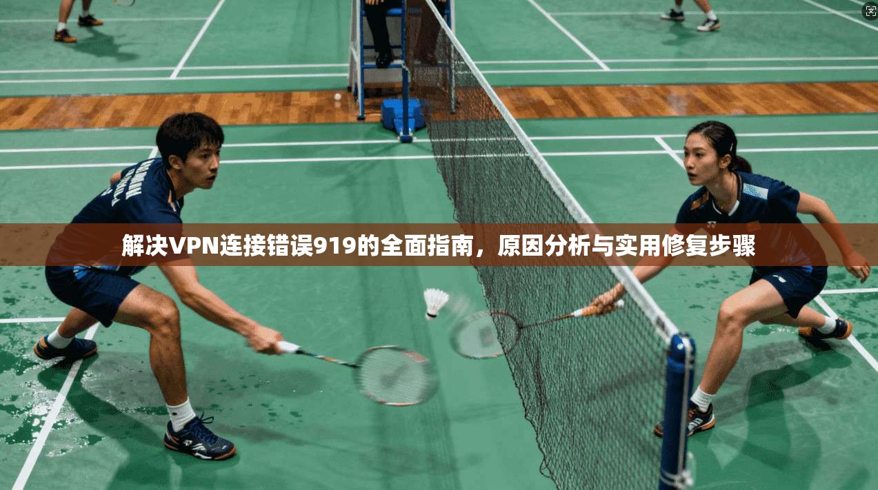 解决VPN连接错误919的全面指南，原因分析与实用修复步骤
