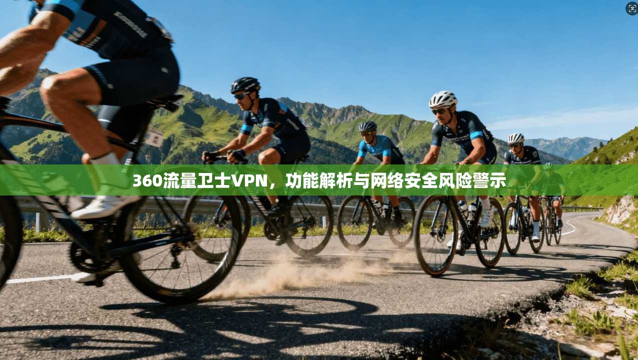 360流量卫士VPN，功能解析与网络安全风险警示