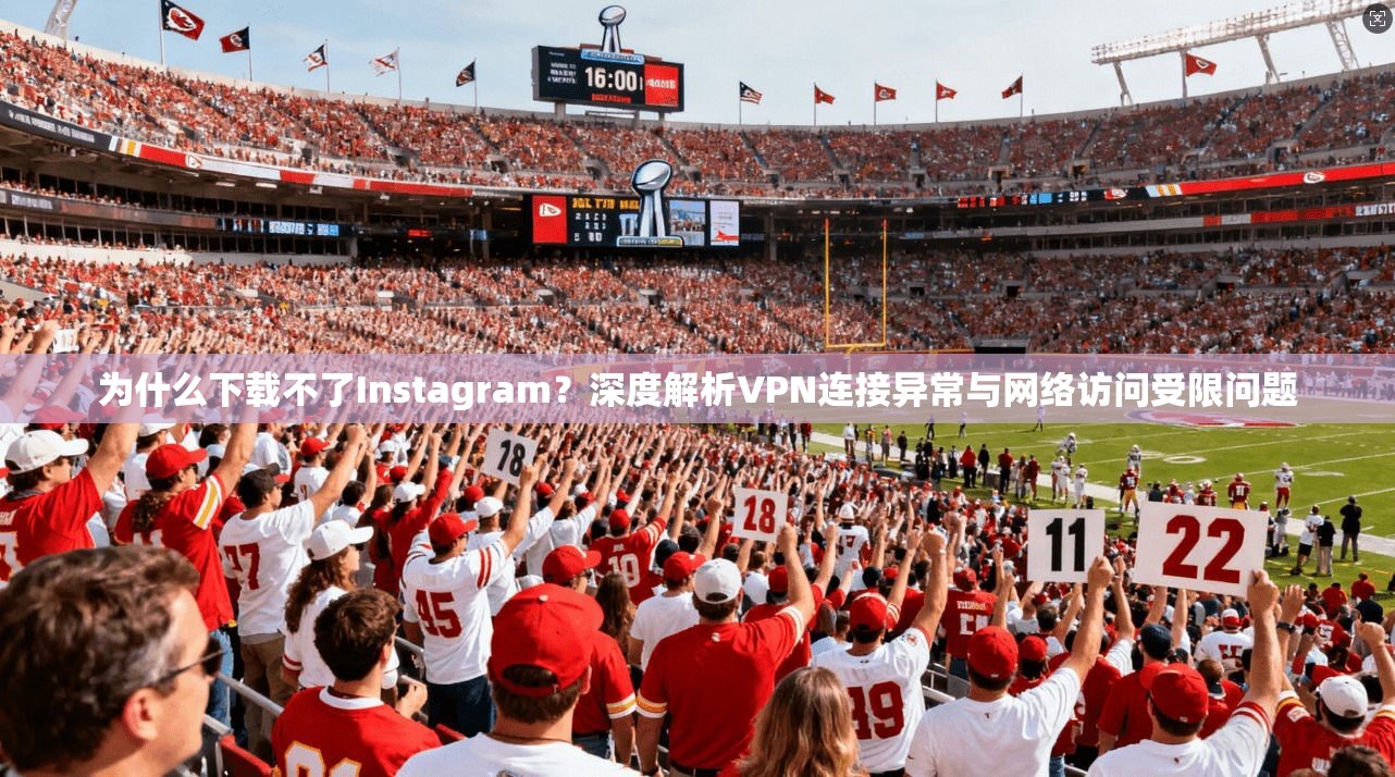 为什么下载不了Instagram?深度解析VPN连接异常与网络访问受限问题 为什么下载不了Instagram?深度解析VPN连接异常与网络访问受限问题
