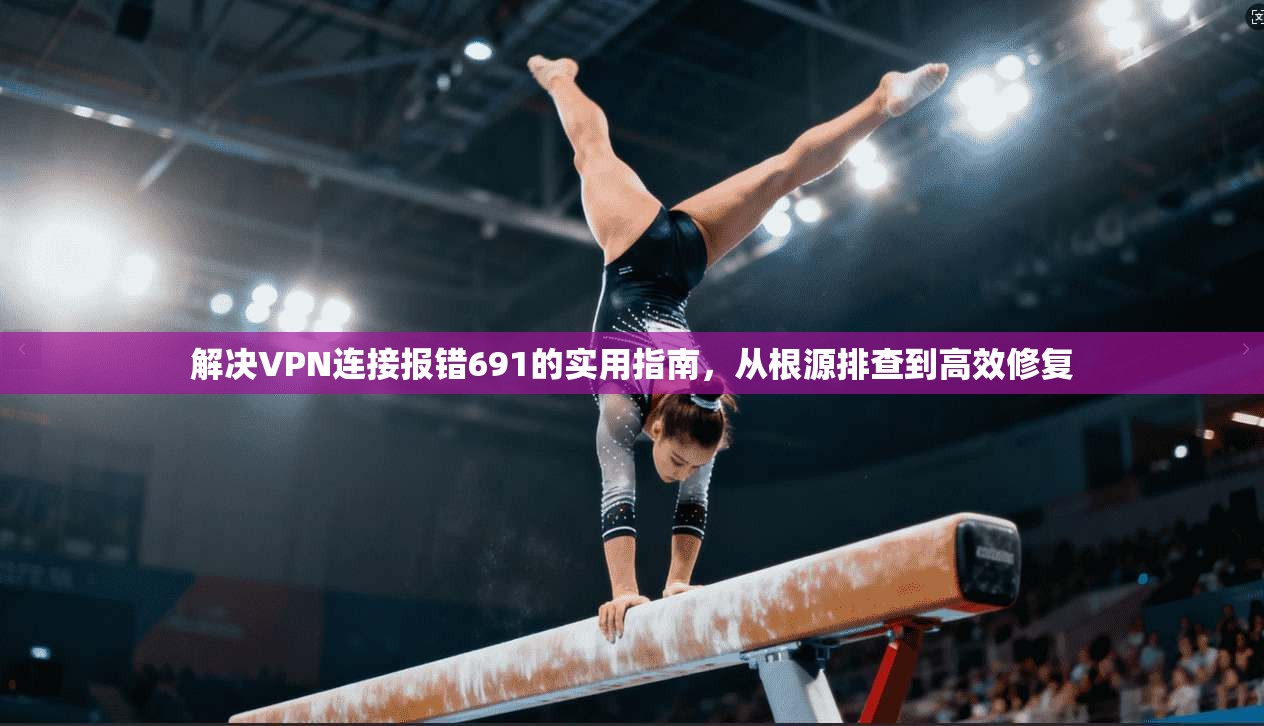 解决VPN连接报错691的实用指南,从根源排查到高效修复 解决VPN连接报错691的实用指南,从根源排查到高效修复