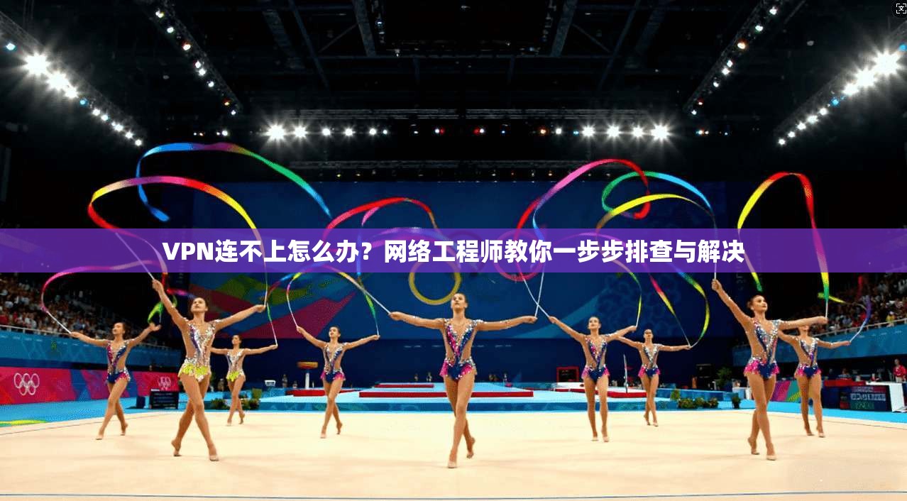 VPN连不上怎么办?网络工程师教你一步步排查与解决 VPN连不上怎么办?网络工程师教你一步步排查与解决