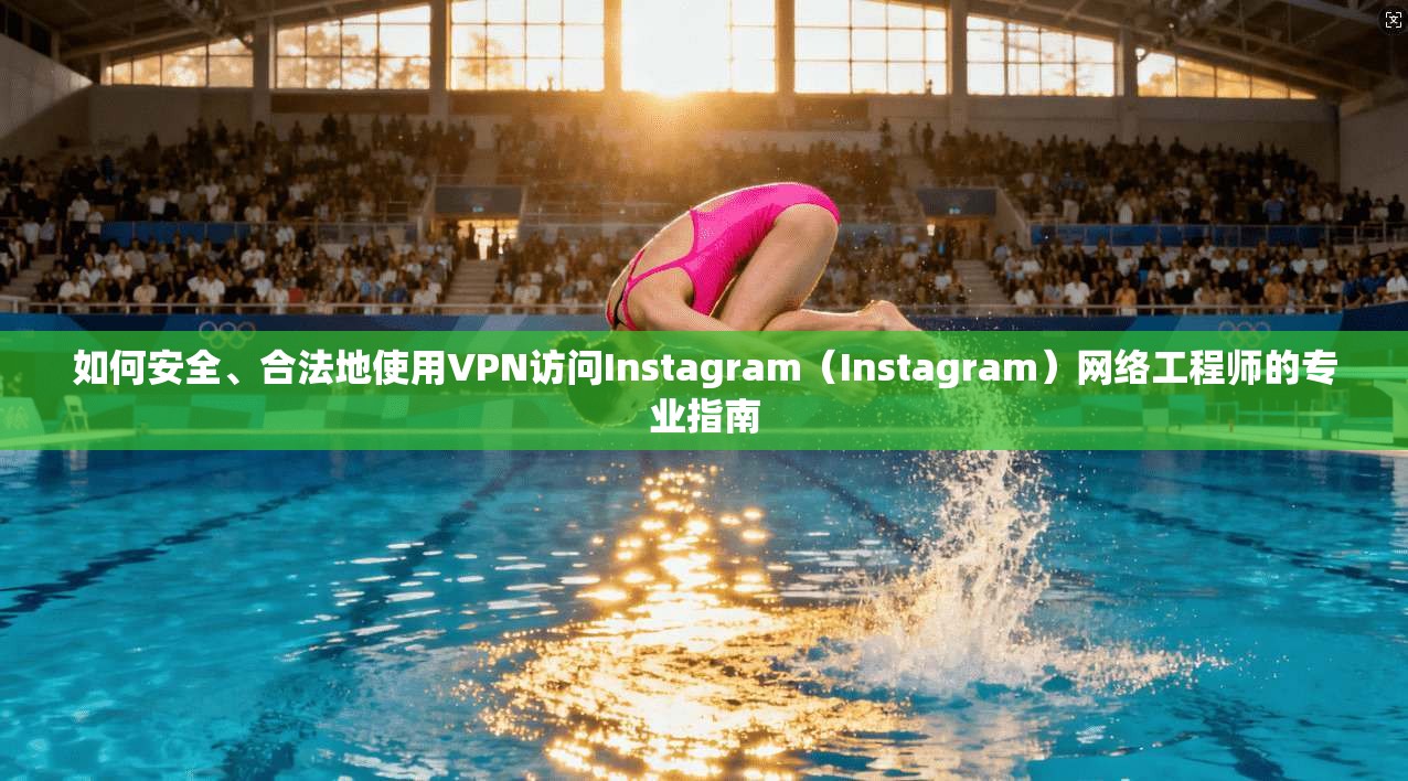 如何安全、合法地使用VPN访问Instagram（Instagram）网络工程师的专业指南