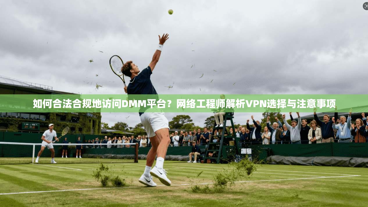 如何合法合规地访问DMM平台?网络工程师解析VPN选择与注意事项 如何合法合规地访问DMM平台?网络工程师解析VPN选择与注意事项