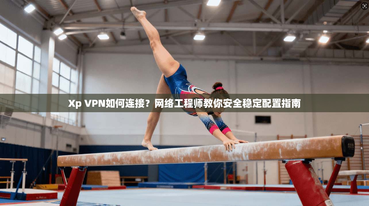 Xp VPN如何连接?网络工程师教你安全稳定配置指南 Xp VPN如何连接?网络工程师教你安全稳定配置指南