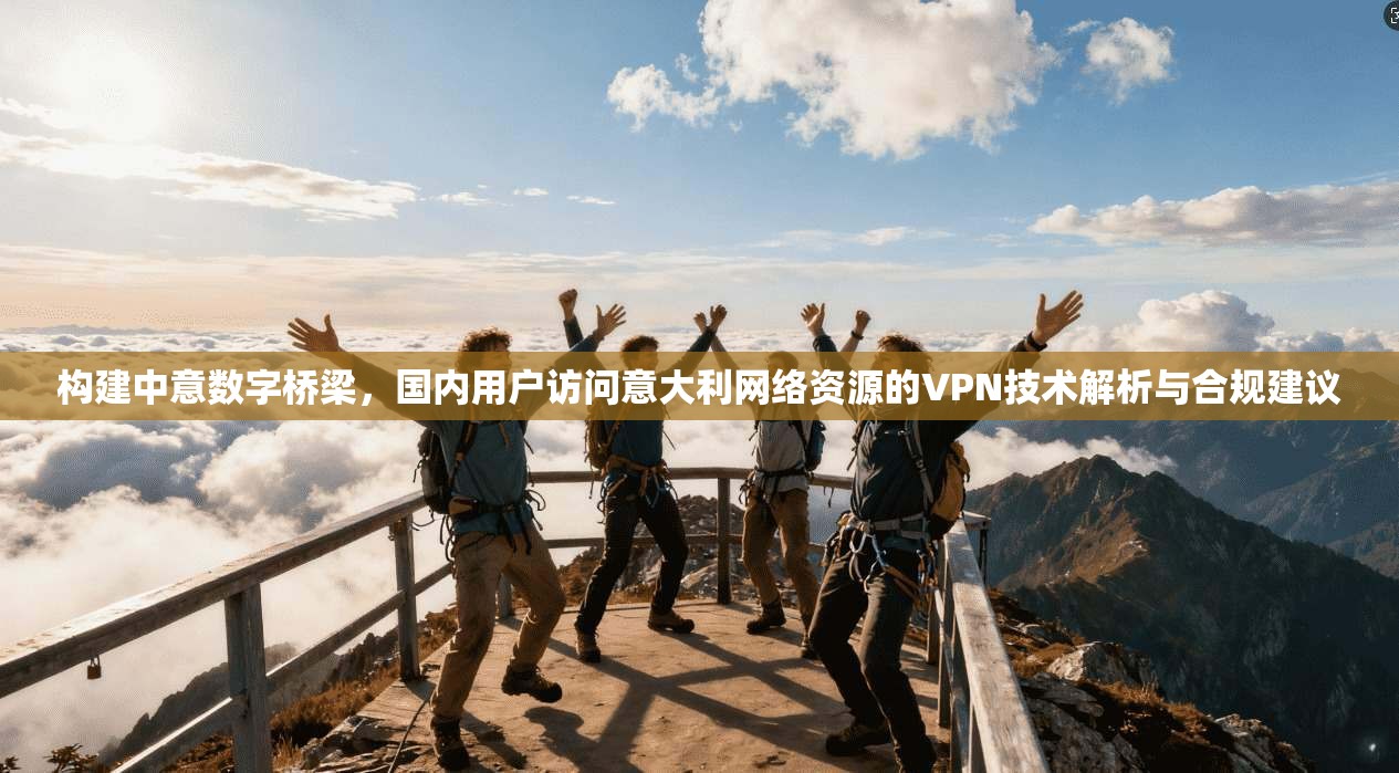 构建中意数字桥梁，国内用户访问意大利网络资源的VPN技术解析与合规建议