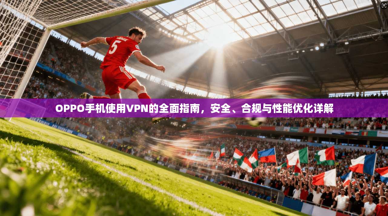OPPO手机使用VPN的全面指南，安全、合规与性能优化详解