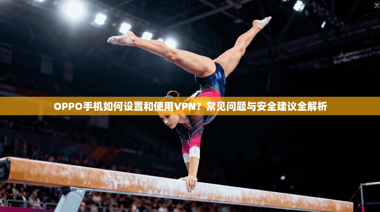 OPPO手机如何设置和使用VPN？常见问题与安全建议全解析