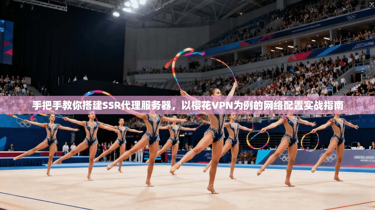 手把手教你搭建SSR代理服务器，以樱花VPN为例的网络配置实战指南