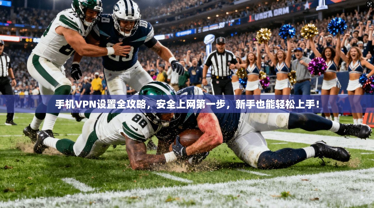 手机VPN设置全攻略,安全上网第一步,新手也能轻松上手! 手机VPN设置全攻略,安全上网第一步,新手也能轻松上手!