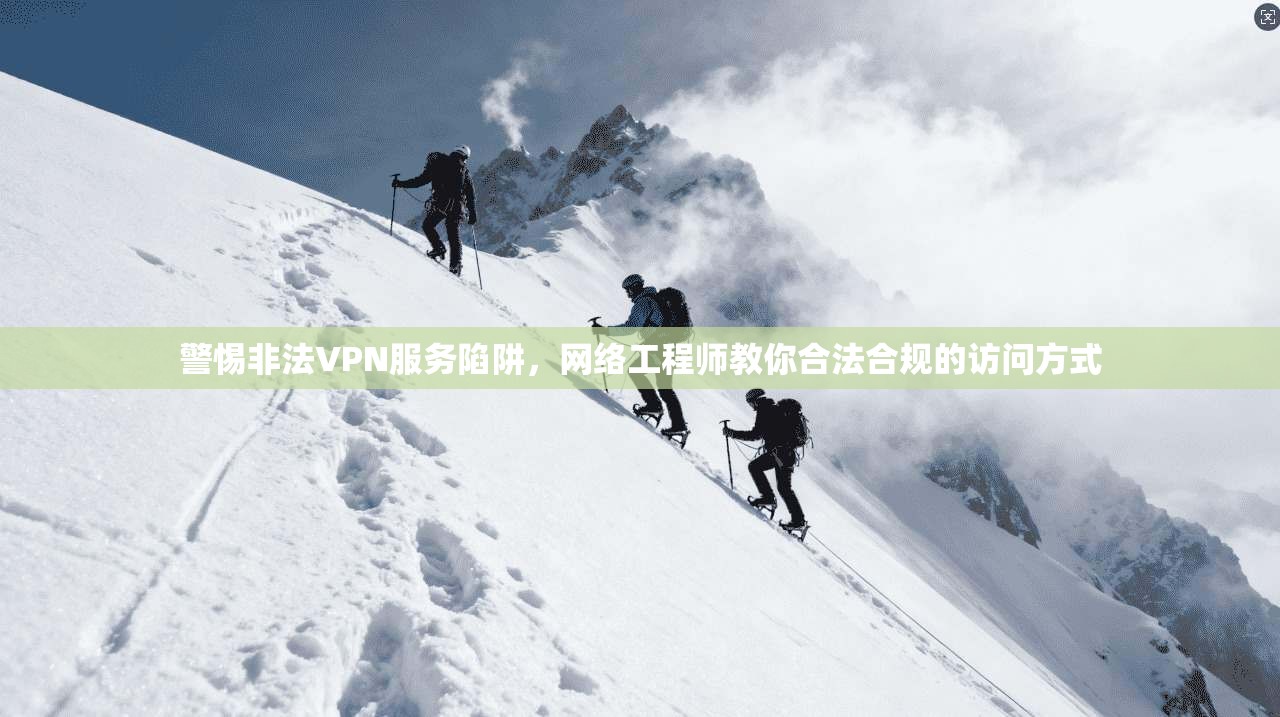 警惕非法VPN服务陷阱，网络工程师教你合法合规的访问方式