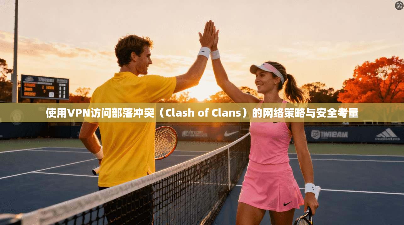 使用VPN访问部落冲突(Clash of Clans)的网络策略与安全考量 使用VPN访问部落冲突(Clash of Clans)的网络策略与安全考量