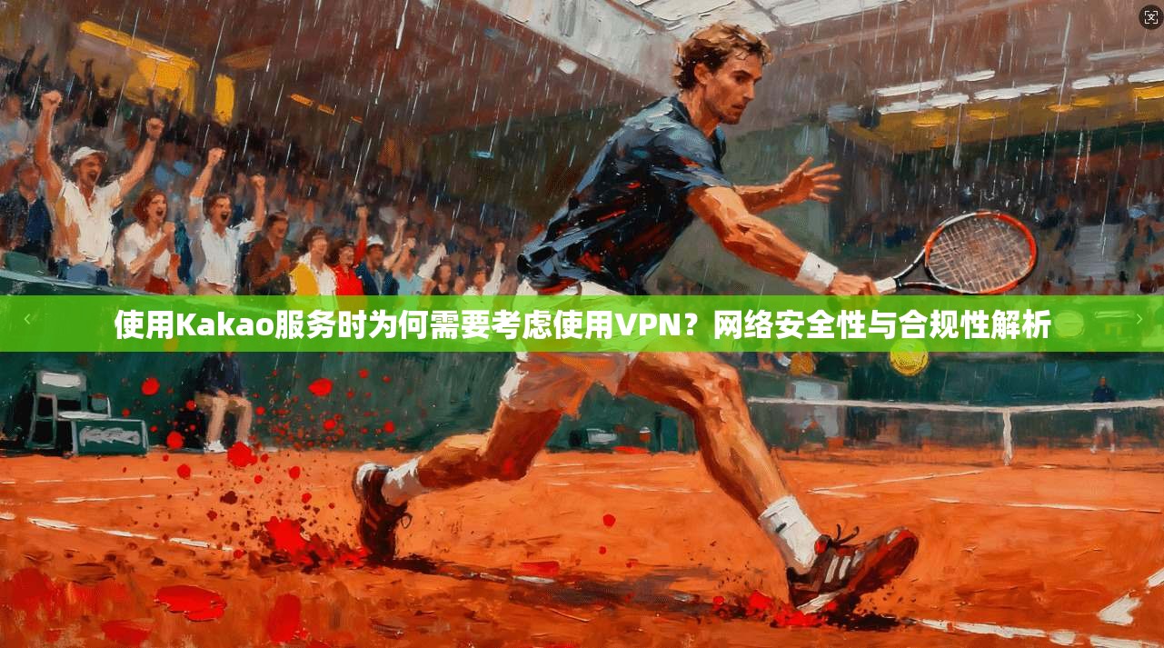使用Kakao服务时为何需要考虑使用VPN？网络安全性与合规性解析